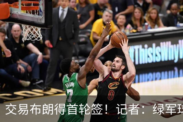 交易布朗得首轮签！记者：绿军球迷28年要盼着快船&76人&马刺输球
