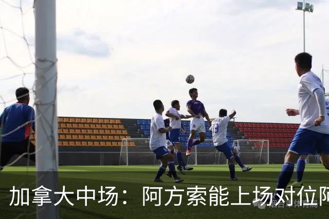 加拿大中场：阿方索能上场对位阿什拉夫就好了；错失机会很可惜