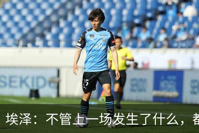 埃泽：不管上一场发生了什么，都会带着同样的心态和专注进入比赛