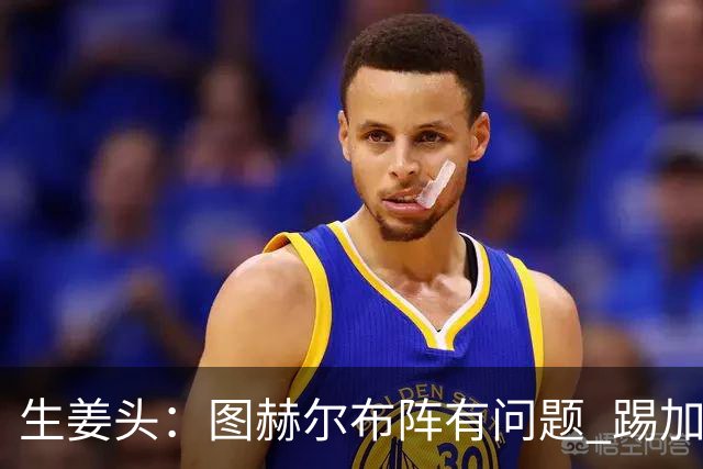 生姜头：图赫尔布阵有问题 踢加纳赖斯+安德森太保守，贝林应后撤