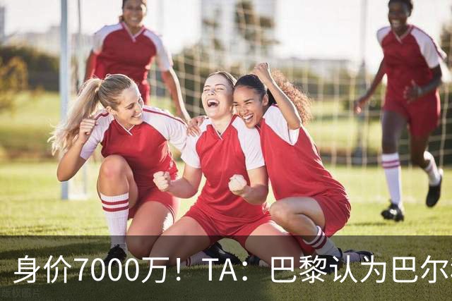 身价7000万！TA：巴黎认为巴尔科拉价格远超安德森1.16亿镑转会费